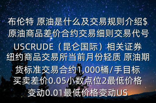 布倫特 原油是什么及交易規(guī)則介紹$ 原油商品差價合約交易細(xì)則交易代號USCRUDE（昆侖國際）相關(guān)證券紐約商品交易所當(dāng)前月份輕質(zhì) 原油期貨標(biāo)準(zhǔn)交易合約1,000桶/手目標(biāo)買賣差價0.05小數(shù)點(diǎn)位2最低價格變動0.01最低價格變動US