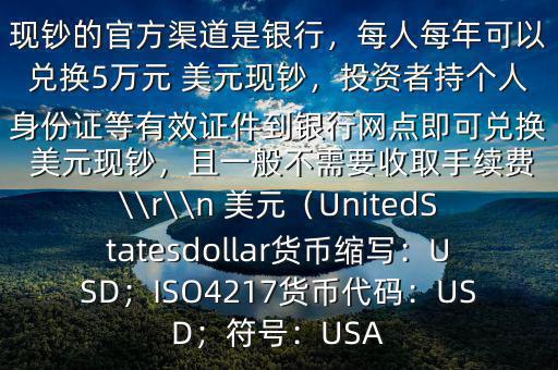 大筆人民幣怎么換 美元$兌換 美元現(xiàn)鈔的官方渠道是銀行，每人每年可以兌換5萬元 美元現(xiàn)鈔，投資者持個(gè)人身份證等有效證件到銀行網(wǎng)點(diǎn)即可兌換 美元現(xiàn)鈔，且一般不需要收取手續(xù)費(fèi)\\r\\n 美元（UnitedStatesdollar貨幣縮寫：USD；ISO4217貨幣代碼：USD；符號：USA