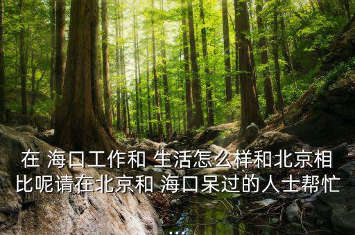 在 ?？诠ぷ骱?生活怎么樣和北京相比呢請(qǐng)?jiān)诒本┖?海口呆過的人士幫忙...