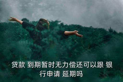  貸款 到期暫時(shí)無力償還可以跟 銀行申請(qǐng) 延期嗎
