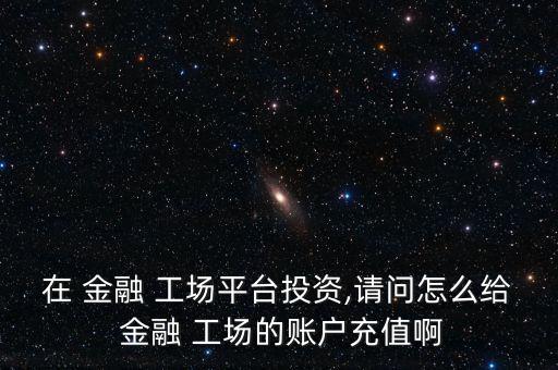 在 金融 工場平臺(tái)投資,請(qǐng)問怎么給 金融 工場的賬戶充值啊