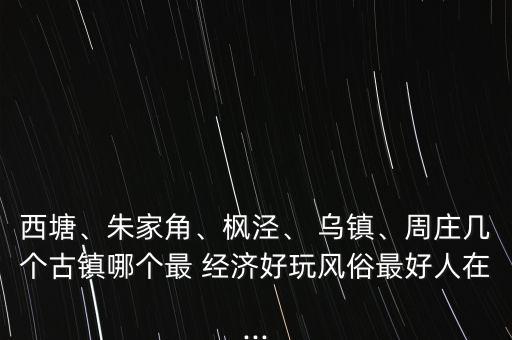 西塘、朱家角、楓涇、 烏鎮(zhèn)、周莊幾個(gè)古鎮(zhèn)哪個(gè)最 經(jīng)濟(jì)好玩風(fēng)俗最好人在...