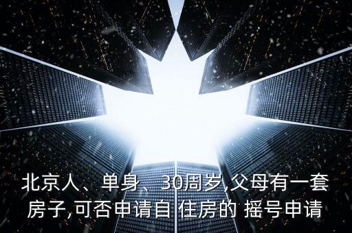 北京人、單身、30周歲,父母有一套房子,可否申請自 住房的 搖號申請