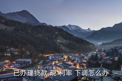 已辦理貸款,現(xiàn) 利率 下調怎么辦