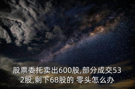 股票委托賣(mài)出600股,部分成交532股,剩下68股的 零頭怎么辦