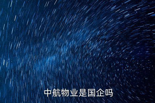 中航地產質量怎么樣,成都中環(huán)物業(yè)管理有限公司是否屬于國企?