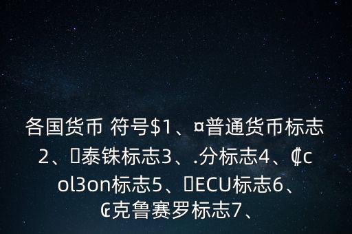 各國貨幣 符號(hào)$1、¤普通貨幣標(biāo)志2、?泰銖標(biāo)志3、.分標(biāo)志4、?col3on標(biāo)志5、?ECU標(biāo)志6、?克魯賽羅標(biāo)志7、