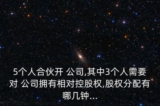 5個(gè)人合伙開 公司,其中3個(gè)人需要對 公司擁有相對控股權(quán),股權(quán)分配有哪幾鐘...