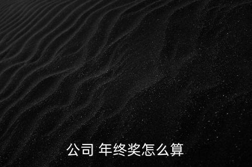 嘉士伯云南分公司年終獎怎么算,年終獎的計(jì)算方法
