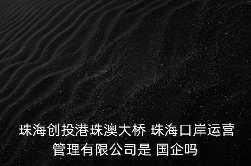  珠海創(chuàng)投港珠澳大橋 珠?？诎哆\(yùn)營管理有限公司是 國企嗎