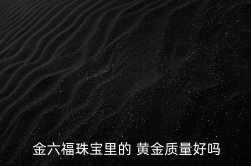  金六福珠寶里的 黃金質量好嗎
