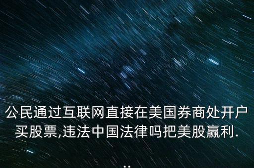 公民通過(guò)互聯(lián)網(wǎng)直接在美國(guó)券商處開戶買股票,違法中國(guó)法律嗎把美股贏利...