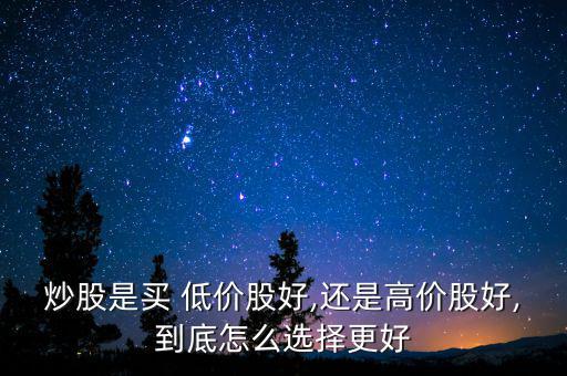 炒股是買(mǎi) 低價(jià)股好,還是高價(jià)股好,到底怎么選擇更好