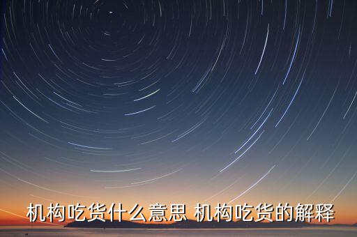 怎么判斷機構真吃貨,機構吃貨、機構吐槽貨的概念