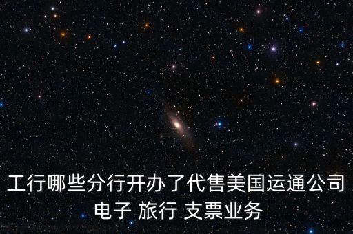 工行哪些分行開辦了代售美國運(yùn)通公司 電子 旅行 支票業(yè)務(wù)