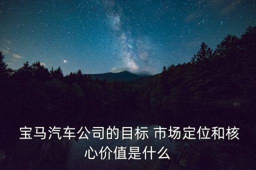  寶馬汽車公司的目標(biāo) 市場定位和核心價(jià)值是什么