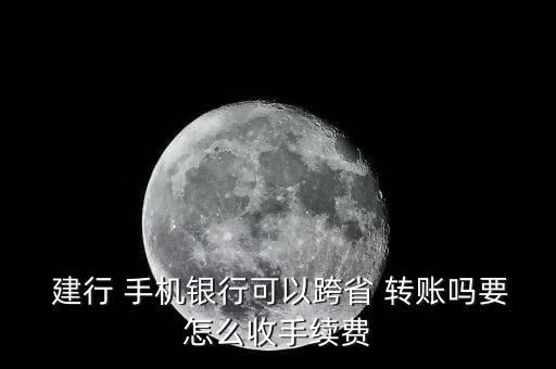  建行 手機(jī)銀行可以跨省 轉(zhuǎn)賬嗎要怎么收手續(xù)費
