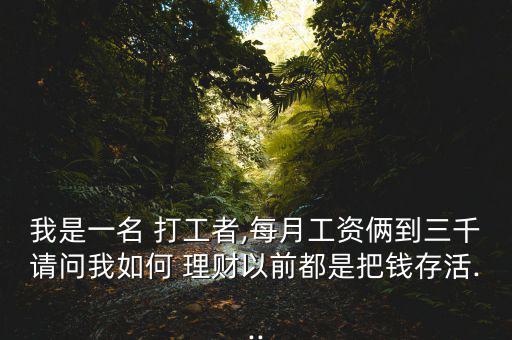 我是一名 打工者,每月工資倆到三千請(qǐng)問(wèn)我如何 理財(cái)以前都是把錢存活...