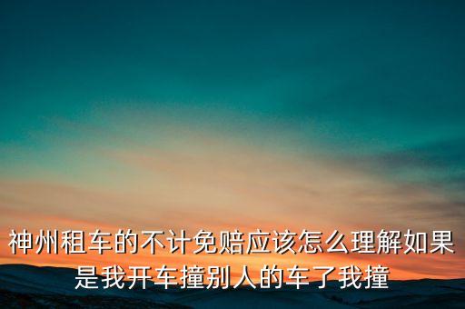 神州租車不計(jì)免賠服務(wù)是什么意思，神州租車的不計(jì)免賠應(yīng)該怎么理解如果是我開車撞別人的車了我撞