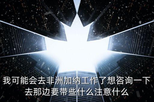 去肯尼亞打工帶什么衣服，我可能會去非洲加納工作了想咨詢一下去那邊要帶些什么注意什么