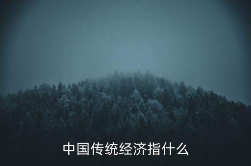 傳統(tǒng)經濟是什么，中國傳統(tǒng)經濟指什么