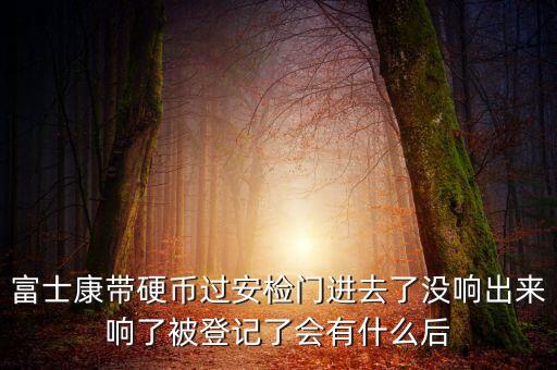 富士康警告有什么影響，富士康帶硬幣過(guò)安檢門進(jìn)去了沒(méi)響出來(lái)響了被登記了會(huì)有什么后