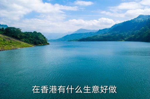 香港什么生意好做，可以自由出入香港做什么生意比較好呢