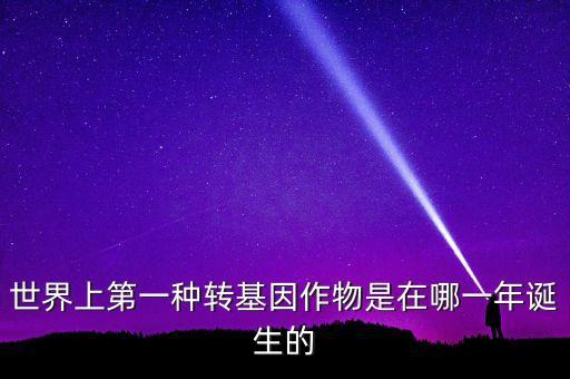 轉基因玉米什么時候開始有的美國，世界上第一種轉基因作物是在哪一年誕生的