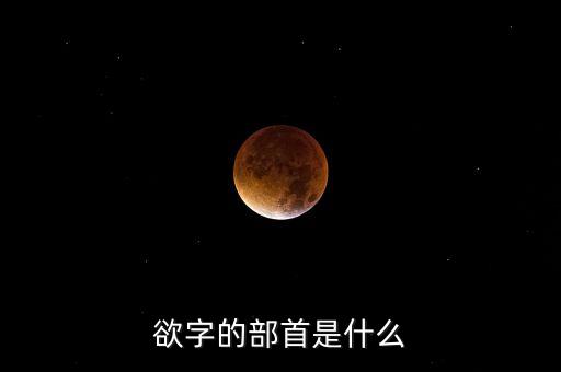 呼之欲出的欲部首是什么，欲字的部首是什么