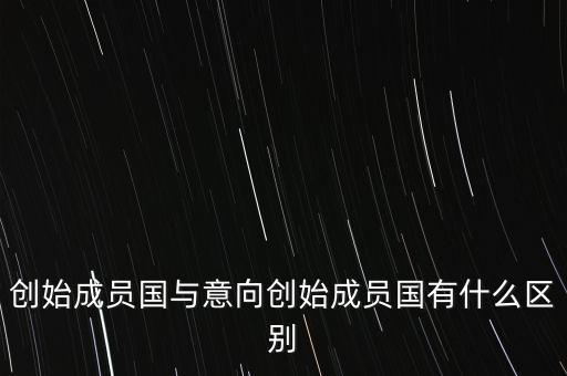 什么是意向創(chuàng)始成員國，意向創(chuàng)始成員國是什么意思