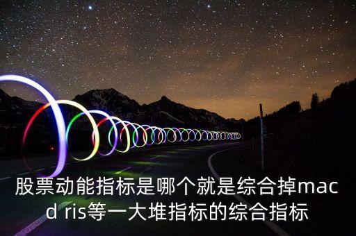 什么是股票動(dòng)能，股票動(dòng)能指標(biāo)是哪個(gè)就是綜合掉macd ris等一大堆指標(biāo)的綜合指標(biāo)