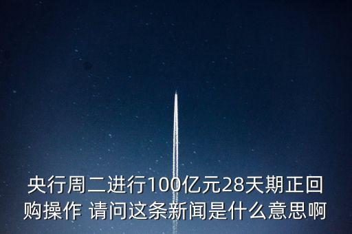 開展28天期正回購操作是什么意思，請解釋一下央行這張公告里正回購是什么意思