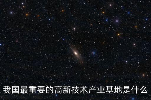 產(chǎn)業(yè)基地是什么，我國(guó)最重要的高新技術(shù)產(chǎn)業(yè)基地是什么
