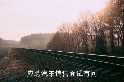 北汽昌河汽車招聘面試一般問什么，應(yīng)聘4S汽車店時面試的問題大多會問些什么