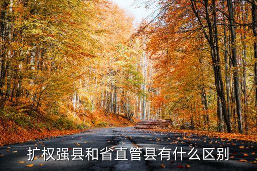 什么是擴(kuò)權(quán)強(qiáng)縣，擴(kuò)權(quán)強(qiáng)縣和省直管縣有什么區(qū)別