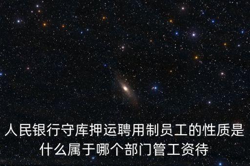 銀行押運員是什么編制，人民銀行守庫押運聘用制員工的性質(zhì)是什么屬于哪個部門管工資待