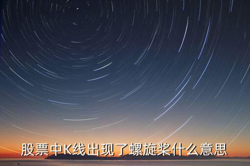 股票中的螺旋槳是什么，股票中K線出現(xiàn)了螺旋槳什么意思