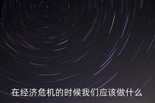 經(jīng)濟(jì)下行時(shí)該做什么，經(jīng)濟(jì)下行時(shí)期作為銀行職工應(yīng)該怎樣去做