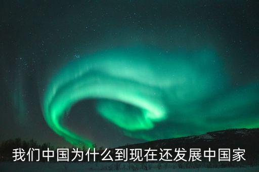 為什么中國(guó)仍是發(fā)展中國(guó)家，我們中國(guó)為什么到現(xiàn)在還發(fā)展中國(guó)家