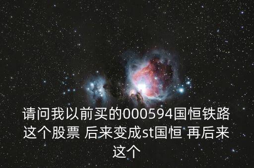 請問我以前買的000594國恒鐵路這個(gè)股票 后來變成st國恒 再后來這個(gè)