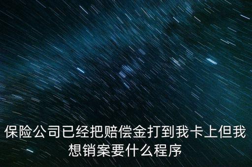 保險(xiǎn)銷案什么流程，保險(xiǎn)公司已經(jīng)把賠償金打到我卡上但我想銷案要什么程序