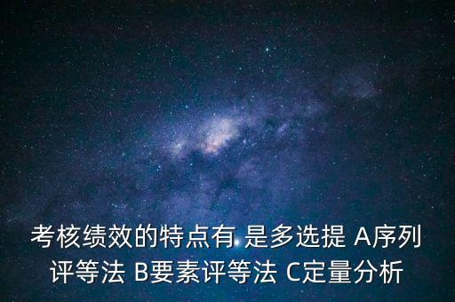 東大阿爾派實(shí)施員工績(jī)效考評(píng)的特點(diǎn)是什么，考核績(jī)效的特點(diǎn)有 是多選提 A序列評(píng)等法 B要素評(píng)等法 C定量分析