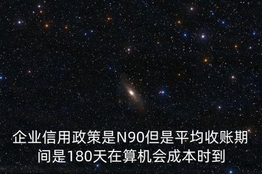 企業(yè)信用成本可以用什么值代替，企業(yè)信用政策是N90但是平均收賬期間是180天在算機會成本時到