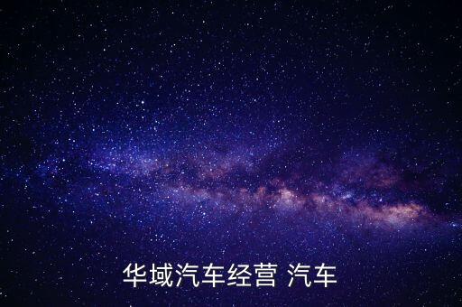 華域汽車是干什么的，華域汽車經(jīng)營 汽車