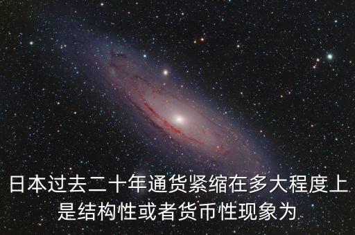 日本為什么通縮，日本過去二十年通貨緊縮在多大程度上是結(jié)構(gòu)性或者貨幣性現(xiàn)象為