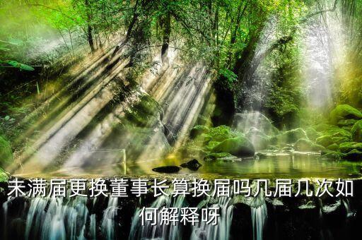 為什么董事會提前換屆，未滿屆更換董事長算換屆嗎幾屆幾次如何解釋呀