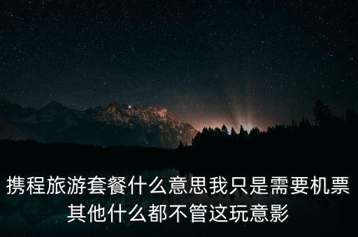 攜程網(wǎng)旅行套餐是什么，攜程網(wǎng)的旅行套餐是什么意思