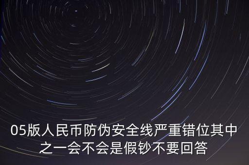 防偽線移位是什么原因，05版人民幣防偽安全線嚴(yán)重錯位其中之一會不會是假鈔不要回答