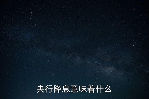 央行降息表明什么，央行降息意味著什么