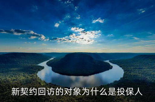 新契約回訪以什么為主，新契約回訪的對象為什么是投保人